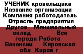 УЧЕНИК кровельщика › Название организации ­ Компания-работодатель › Отрасль предприятия ­ Другое › Минимальный оклад ­ 20 000 - Все города Работа » Вакансии   . Кировская обл.,Киров г.